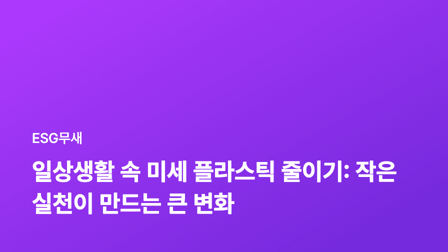 일상생활 속 미세 플라스틱 줄이기: 작은 실천이 만드는 큰 변화