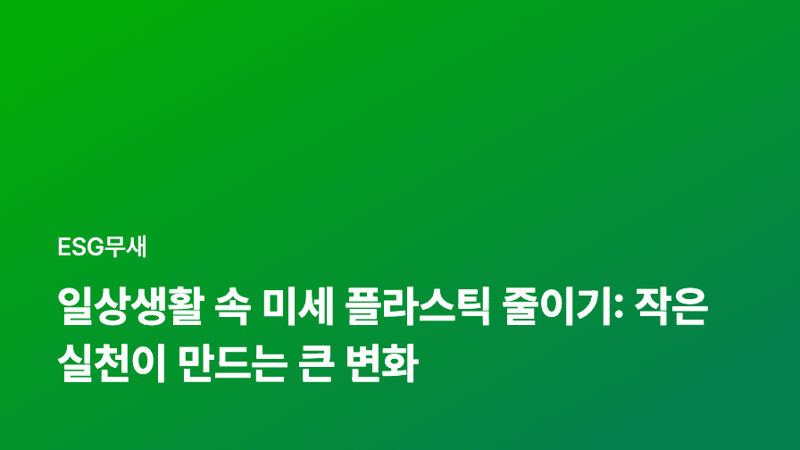 일상생활 속 미세 플라스틱 줄이기: 작은 실천이 만드는 큰 변화